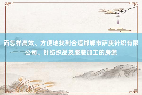 而怎样高效、方便地找到合适邯郸市萨庚针织有限公司、针纺织品及服装加工的房源