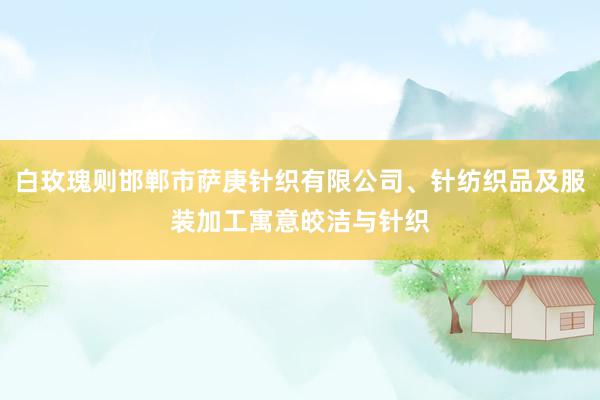 白玫瑰则邯郸市萨庚针织有限公司、针纺织品及服装加工寓意皎洁与针织