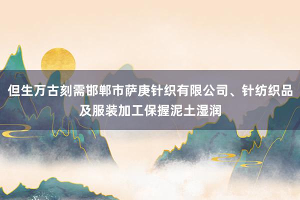 但生万古刻需邯郸市萨庚针织有限公司、针纺织品及服装加工保握泥土湿润
