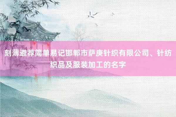 刻薄遴荐简单易记邯郸市萨庚针织有限公司、针纺织品及服装加工的名字