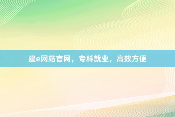 建e网站官网，专科就业，高效方便